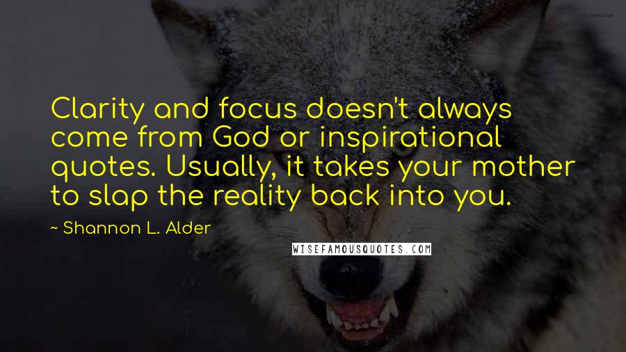 Shannon L. Alder Quotes: Clarity and focus doesn't always come from God or inspirational quotes. Usually, it takes your mother to slap the reality back into you.