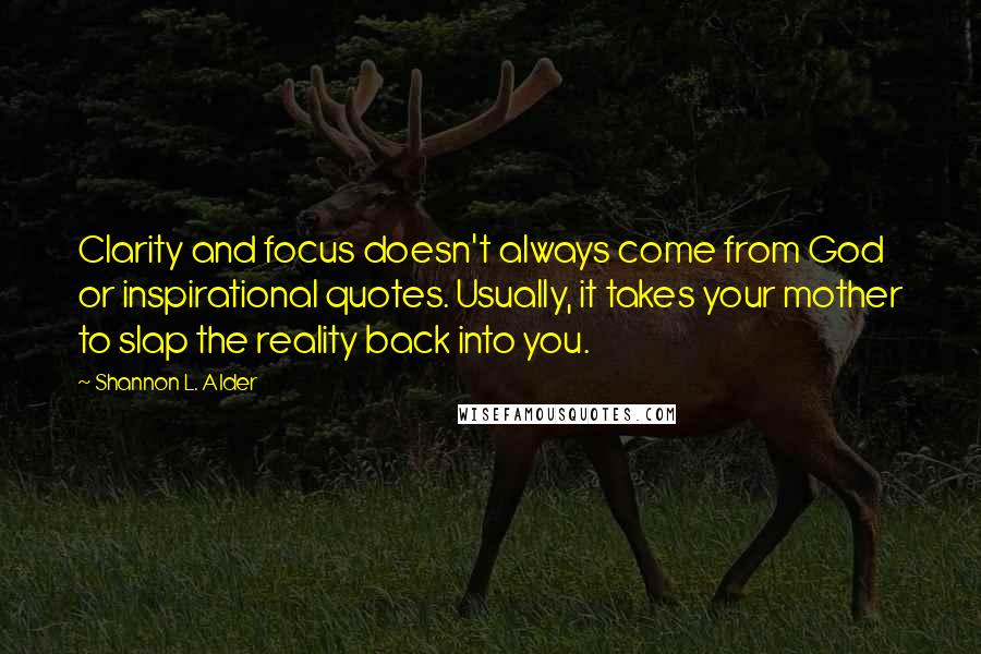 Shannon L. Alder Quotes: Clarity and focus doesn't always come from God or inspirational quotes. Usually, it takes your mother to slap the reality back into you.