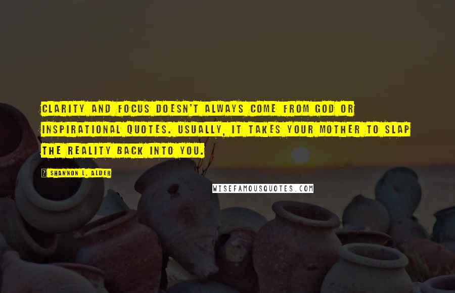 Shannon L. Alder Quotes: Clarity and focus doesn't always come from God or inspirational quotes. Usually, it takes your mother to slap the reality back into you.