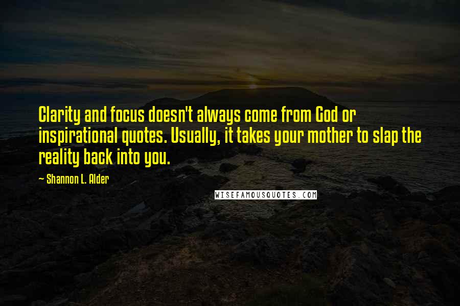 Shannon L. Alder Quotes: Clarity and focus doesn't always come from God or inspirational quotes. Usually, it takes your mother to slap the reality back into you.