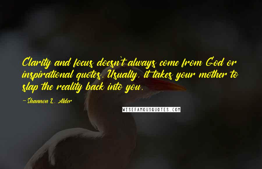 Shannon L. Alder Quotes: Clarity and focus doesn't always come from God or inspirational quotes. Usually, it takes your mother to slap the reality back into you.