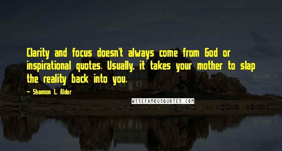 Shannon L. Alder Quotes: Clarity and focus doesn't always come from God or inspirational quotes. Usually, it takes your mother to slap the reality back into you.