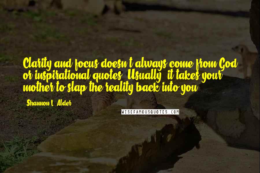 Shannon L. Alder Quotes: Clarity and focus doesn't always come from God or inspirational quotes. Usually, it takes your mother to slap the reality back into you.