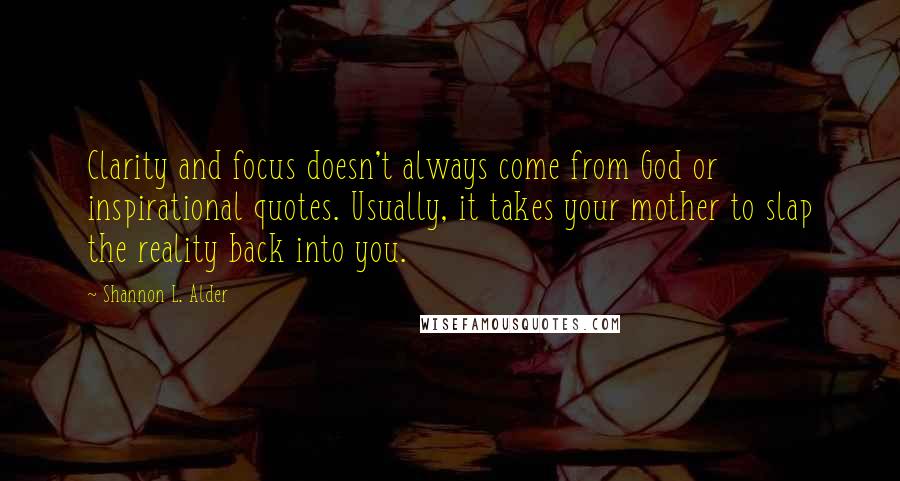 Shannon L. Alder Quotes: Clarity and focus doesn't always come from God or inspirational quotes. Usually, it takes your mother to slap the reality back into you.