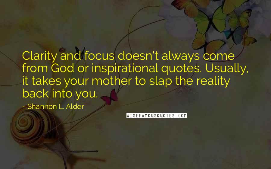 Shannon L. Alder Quotes: Clarity and focus doesn't always come from God or inspirational quotes. Usually, it takes your mother to slap the reality back into you.