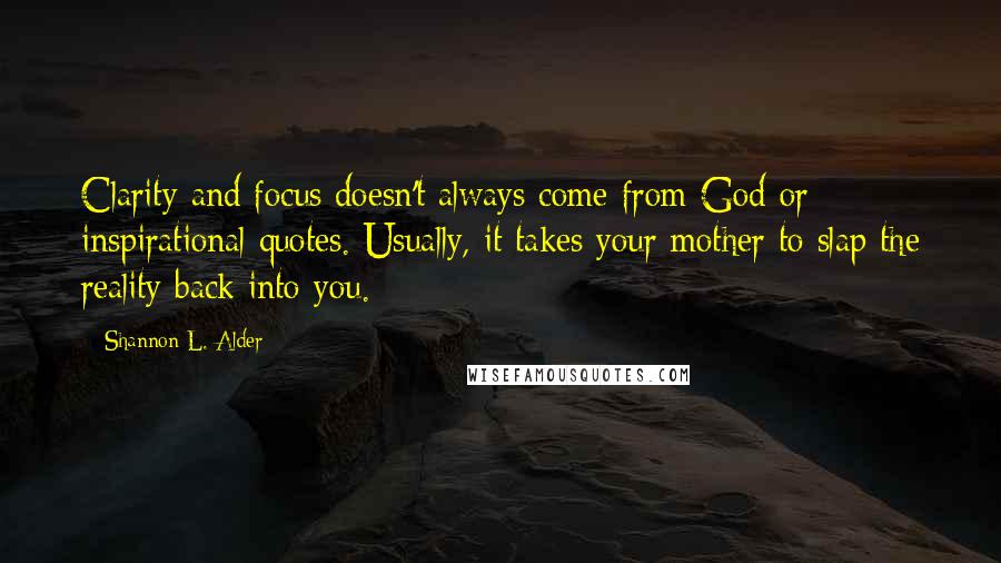 Shannon L. Alder Quotes: Clarity and focus doesn't always come from God or inspirational quotes. Usually, it takes your mother to slap the reality back into you.