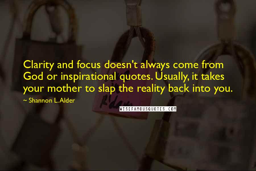 Shannon L. Alder Quotes: Clarity and focus doesn't always come from God or inspirational quotes. Usually, it takes your mother to slap the reality back into you.