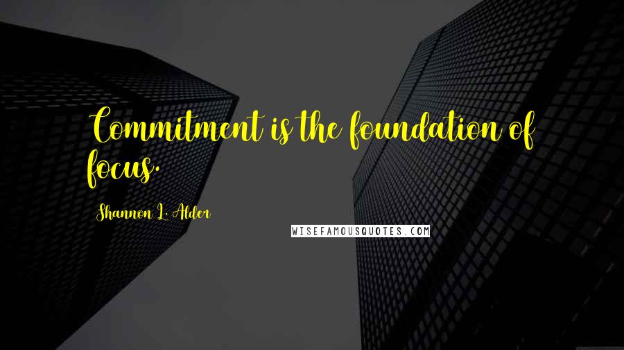 Shannon L. Alder Quotes: Commitment is the foundation of focus.