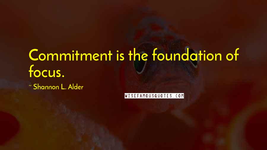 Shannon L. Alder Quotes: Commitment is the foundation of focus.