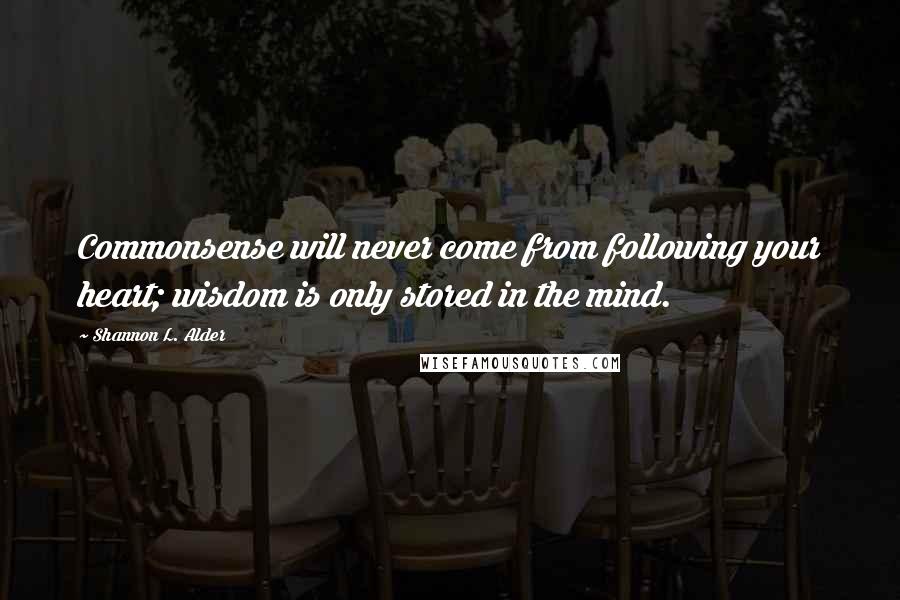 Shannon L. Alder Quotes: Commonsense will never come from following your heart; wisdom is only stored in the mind.