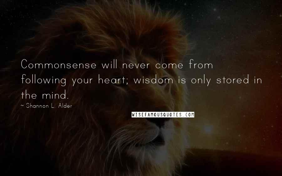 Shannon L. Alder Quotes: Commonsense will never come from following your heart; wisdom is only stored in the mind.