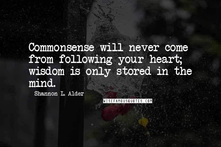 Shannon L. Alder Quotes: Commonsense will never come from following your heart; wisdom is only stored in the mind.