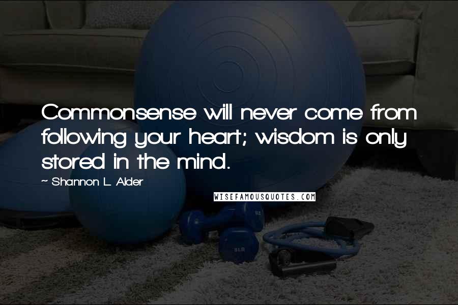 Shannon L. Alder Quotes: Commonsense will never come from following your heart; wisdom is only stored in the mind.
