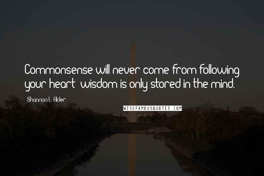 Shannon L. Alder Quotes: Commonsense will never come from following your heart; wisdom is only stored in the mind.