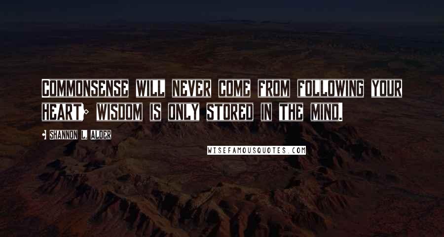 Shannon L. Alder Quotes: Commonsense will never come from following your heart; wisdom is only stored in the mind.