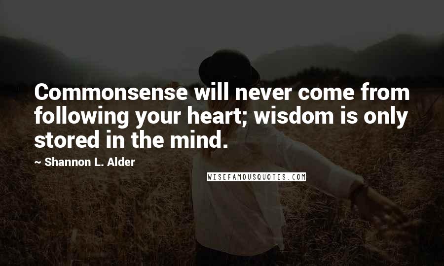 Shannon L. Alder Quotes: Commonsense will never come from following your heart; wisdom is only stored in the mind.