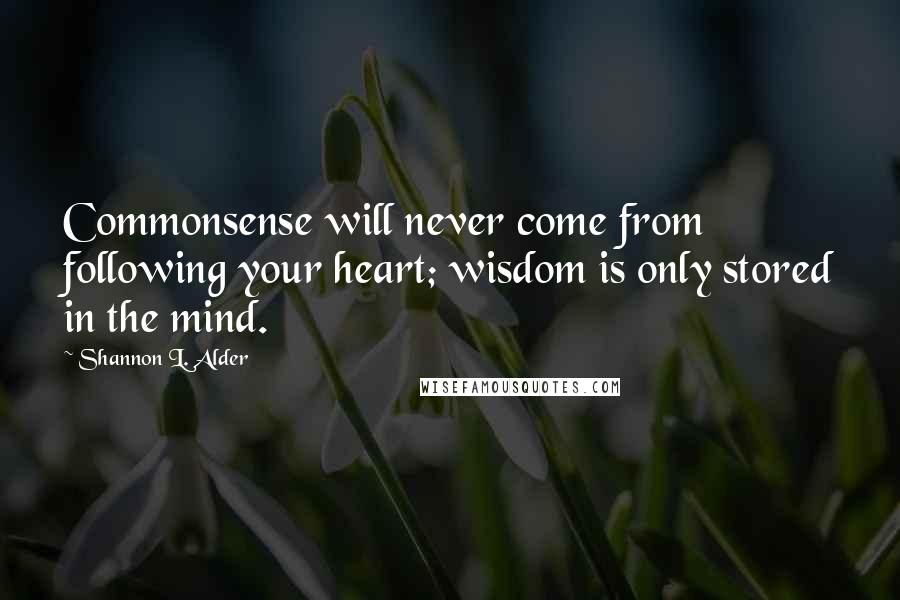 Shannon L. Alder Quotes: Commonsense will never come from following your heart; wisdom is only stored in the mind.