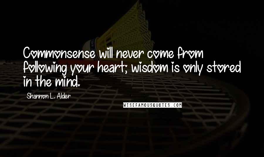 Shannon L. Alder Quotes: Commonsense will never come from following your heart; wisdom is only stored in the mind.