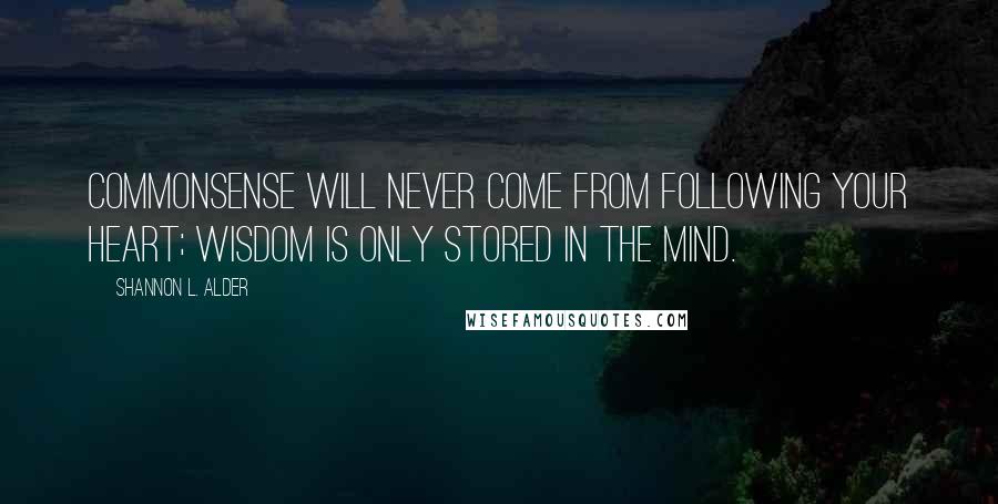 Shannon L. Alder Quotes: Commonsense will never come from following your heart; wisdom is only stored in the mind.