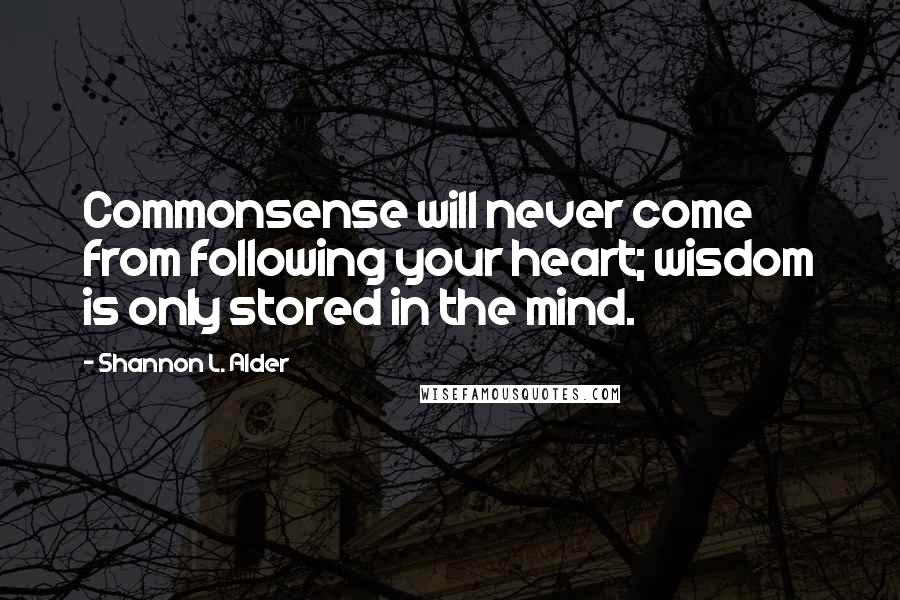 Shannon L. Alder Quotes: Commonsense will never come from following your heart; wisdom is only stored in the mind.