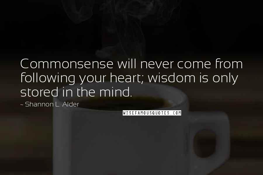 Shannon L. Alder Quotes: Commonsense will never come from following your heart; wisdom is only stored in the mind.