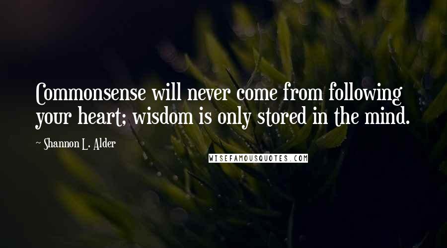 Shannon L. Alder Quotes: Commonsense will never come from following your heart; wisdom is only stored in the mind.