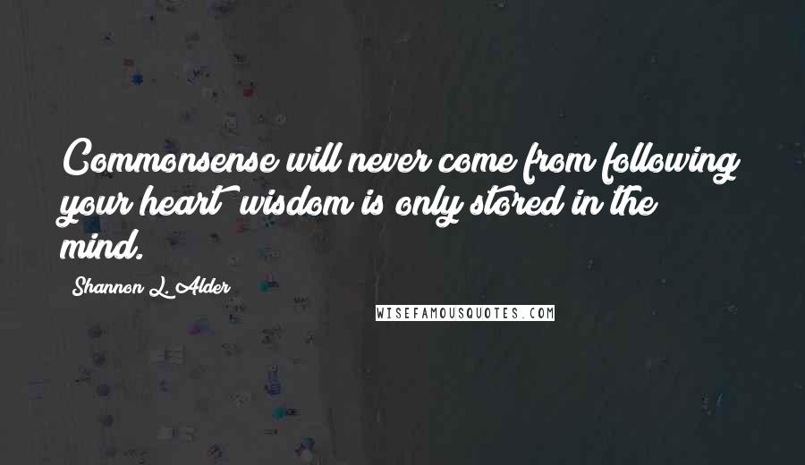Shannon L. Alder Quotes: Commonsense will never come from following your heart; wisdom is only stored in the mind.