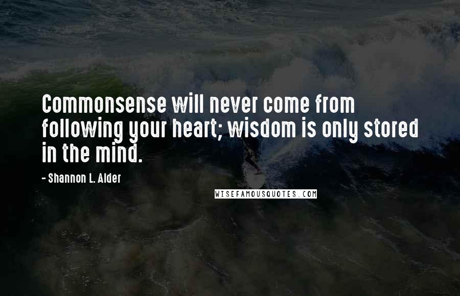 Shannon L. Alder Quotes: Commonsense will never come from following your heart; wisdom is only stored in the mind.