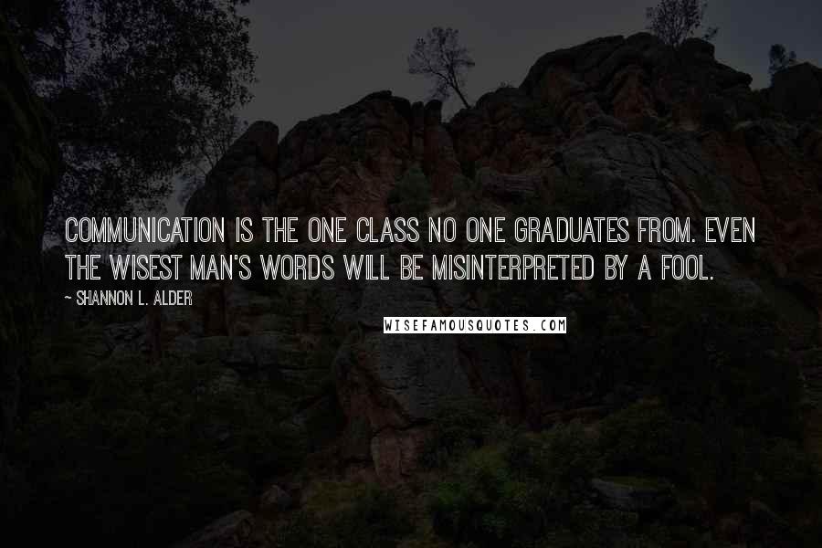 Shannon L. Alder Quotes: Communication is the one class no one graduates from. Even the wisest man's words will be misinterpreted by a fool.