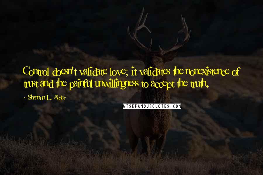 Shannon L. Alder Quotes: Control doesn't validate love; it validates the nonexistence of trust and the painful unwillingness to accept the truth.