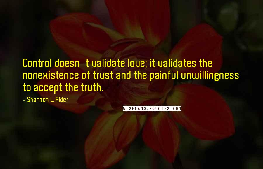 Shannon L. Alder Quotes: Control doesn't validate love; it validates the nonexistence of trust and the painful unwillingness to accept the truth.