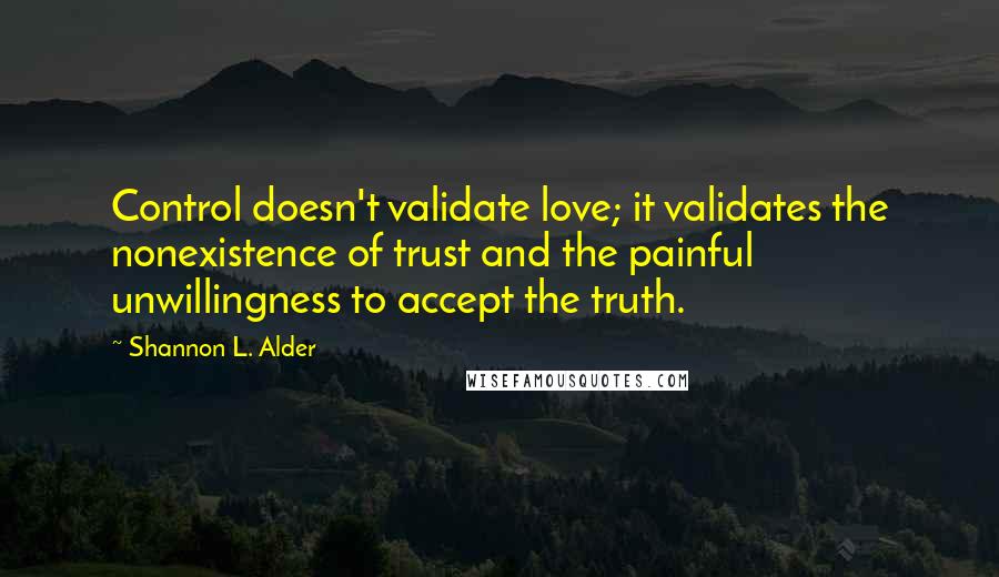 Shannon L. Alder Quotes: Control doesn't validate love; it validates the nonexistence of trust and the painful unwillingness to accept the truth.