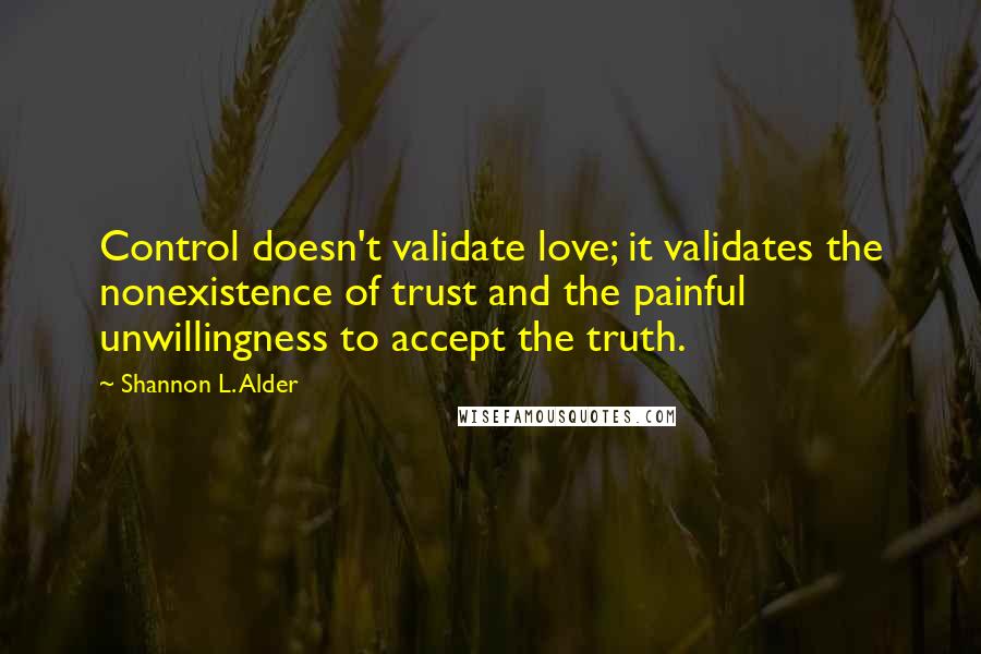 Shannon L. Alder Quotes: Control doesn't validate love; it validates the nonexistence of trust and the painful unwillingness to accept the truth.