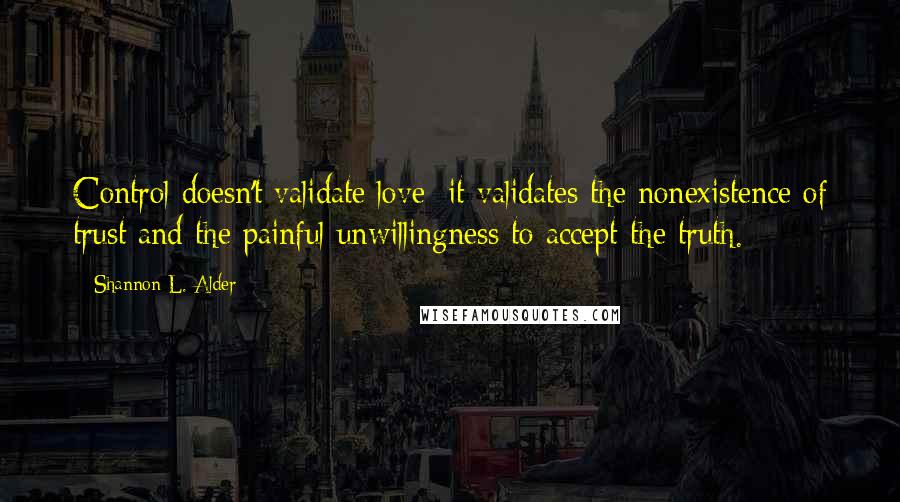 Shannon L. Alder Quotes: Control doesn't validate love; it validates the nonexistence of trust and the painful unwillingness to accept the truth.