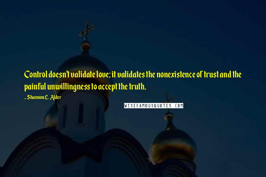 Shannon L. Alder Quotes: Control doesn't validate love; it validates the nonexistence of trust and the painful unwillingness to accept the truth.