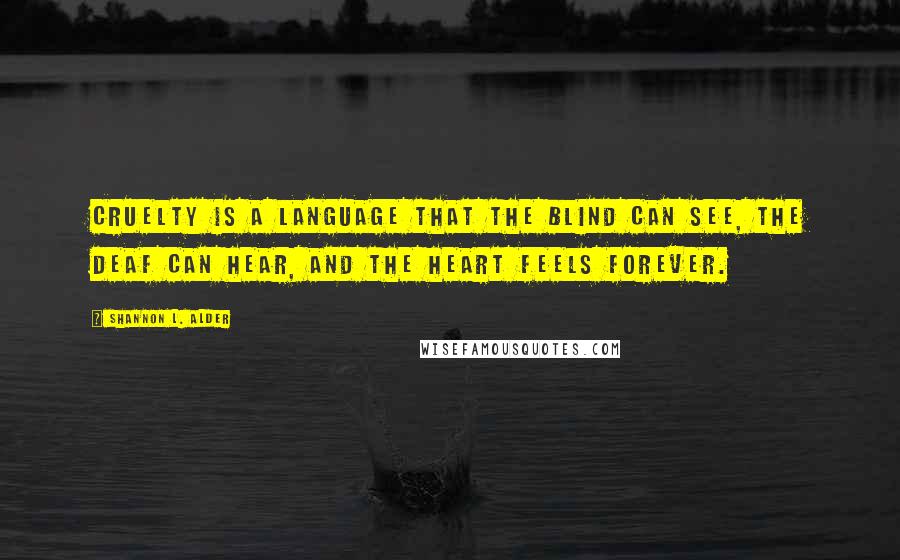 Shannon L. Alder Quotes: Cruelty is a language that the blind can see, the deaf can hear, and the heart feels forever.