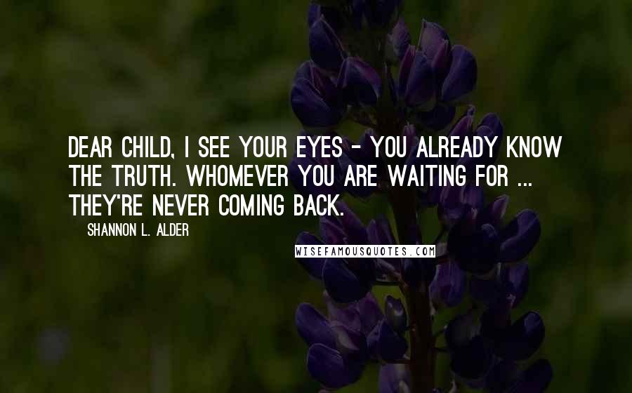 Shannon L. Alder Quotes: Dear child, I see your eyes - you already know the truth. Whomever you are waiting for ... they're never coming back.