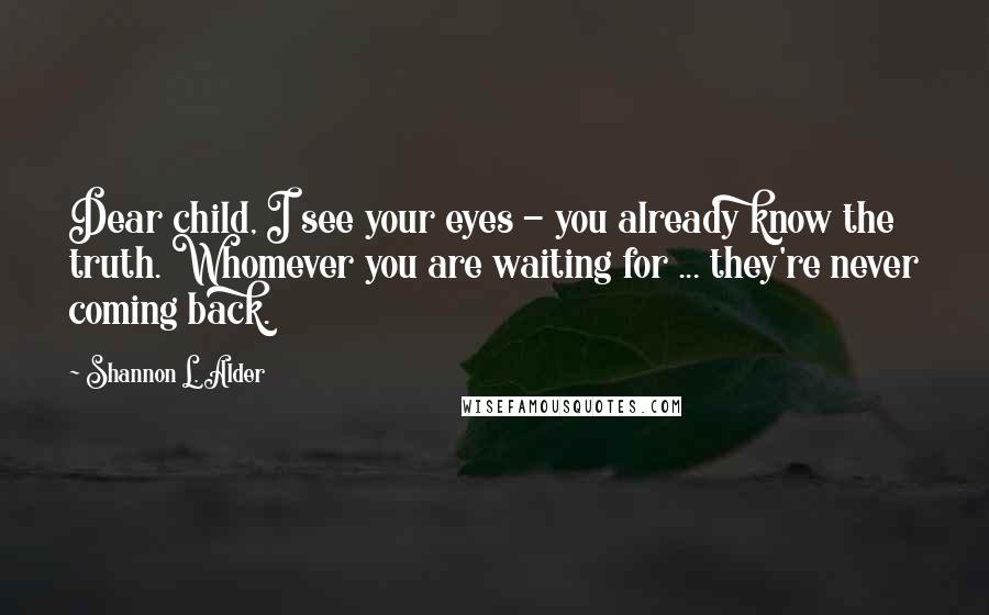 Shannon L. Alder Quotes: Dear child, I see your eyes - you already know the truth. Whomever you are waiting for ... they're never coming back.
