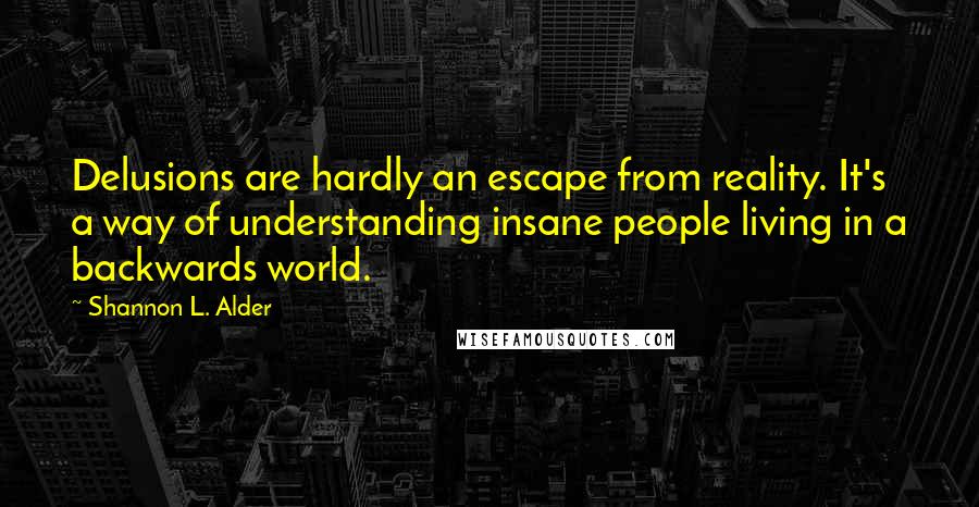 Shannon L. Alder Quotes: Delusions are hardly an escape from reality. It's a way of understanding insane people living in a backwards world.