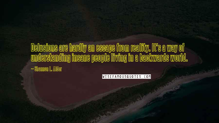 Shannon L. Alder Quotes: Delusions are hardly an escape from reality. It's a way of understanding insane people living in a backwards world.