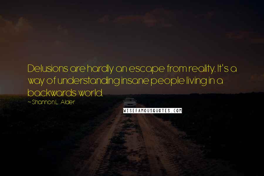 Shannon L. Alder Quotes: Delusions are hardly an escape from reality. It's a way of understanding insane people living in a backwards world.