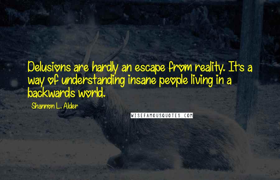 Shannon L. Alder Quotes: Delusions are hardly an escape from reality. It's a way of understanding insane people living in a backwards world.