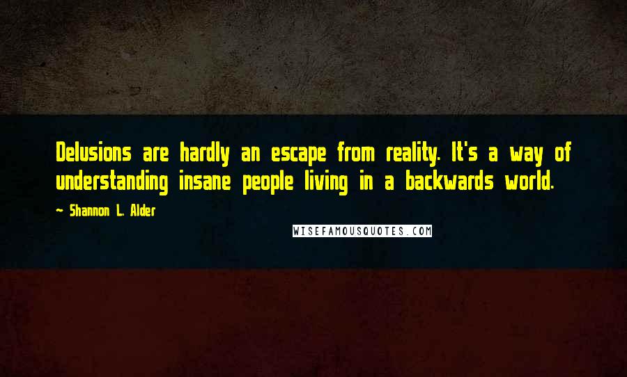 Shannon L. Alder Quotes: Delusions are hardly an escape from reality. It's a way of understanding insane people living in a backwards world.