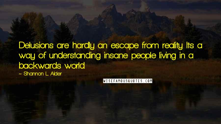 Shannon L. Alder Quotes: Delusions are hardly an escape from reality. It's a way of understanding insane people living in a backwards world.