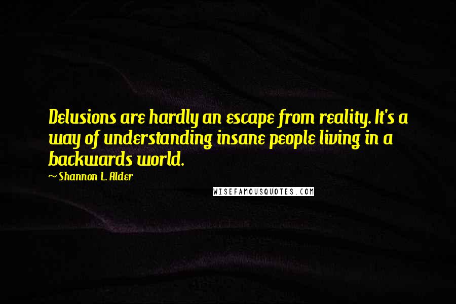 Shannon L. Alder Quotes: Delusions are hardly an escape from reality. It's a way of understanding insane people living in a backwards world.