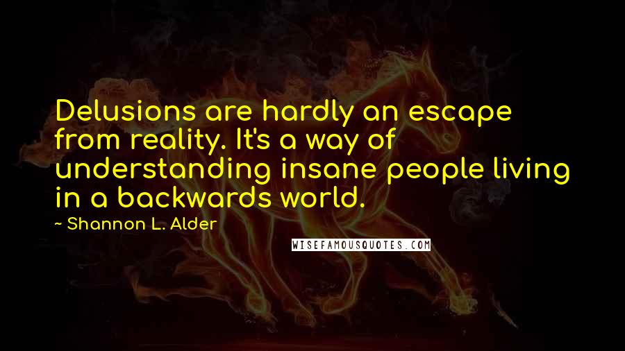 Shannon L. Alder Quotes: Delusions are hardly an escape from reality. It's a way of understanding insane people living in a backwards world.