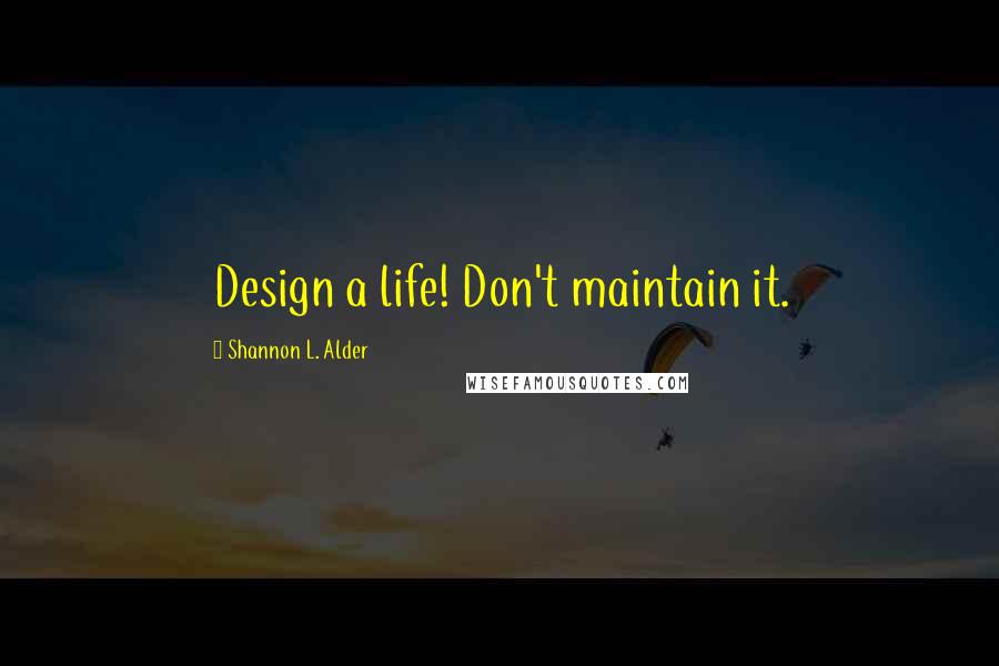 Shannon L. Alder Quotes: Design a life! Don't maintain it.