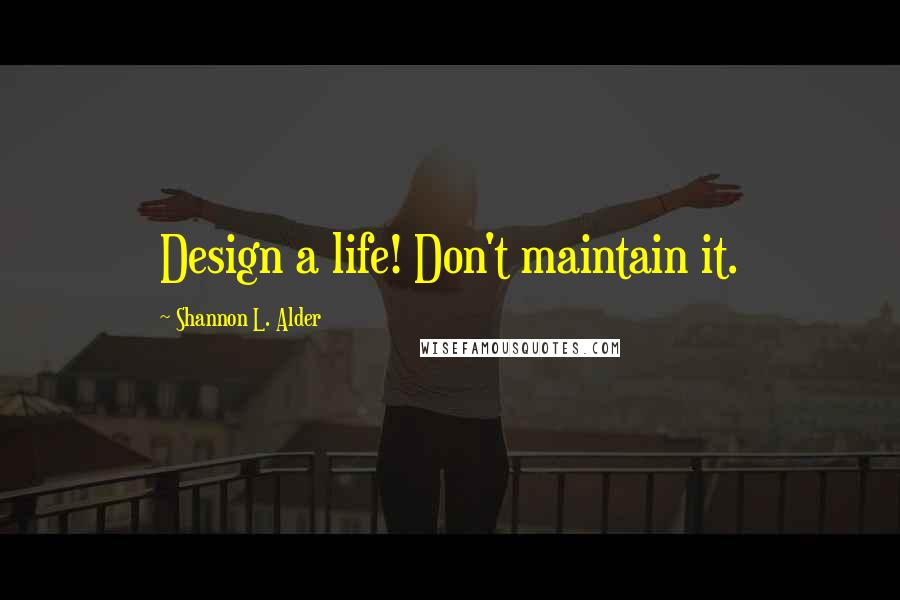 Shannon L. Alder Quotes: Design a life! Don't maintain it.