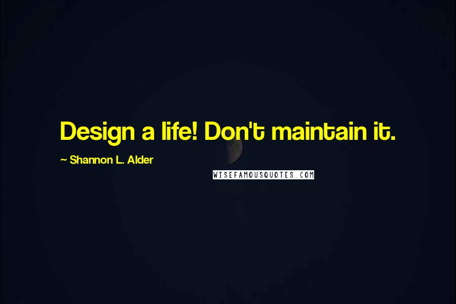 Shannon L. Alder Quotes: Design a life! Don't maintain it.