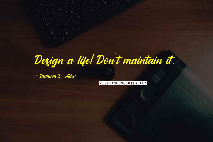 Shannon L. Alder Quotes: Design a life! Don't maintain it.